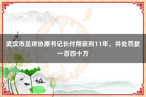 武汉市足球协原书记长付翔获刑11年，并处罚款一百四十万