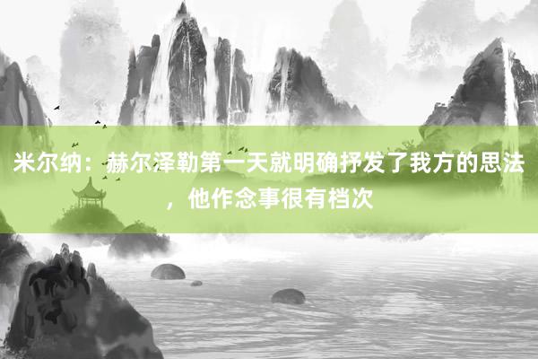 米尔纳：赫尔泽勒第一天就明确抒发了我方的思法，他作念事很有档