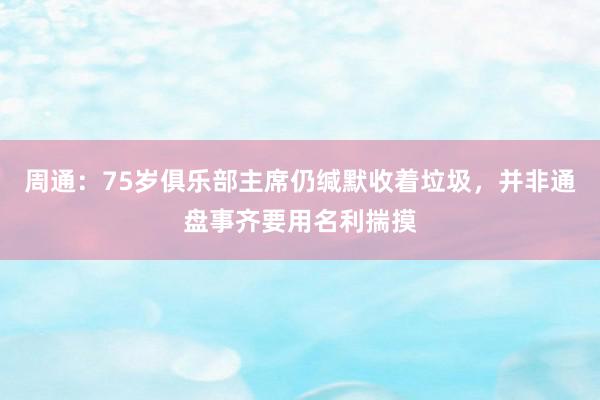 周通：75岁俱乐部主席仍缄默收着垃圾，并非通盘事齐要用名利揣