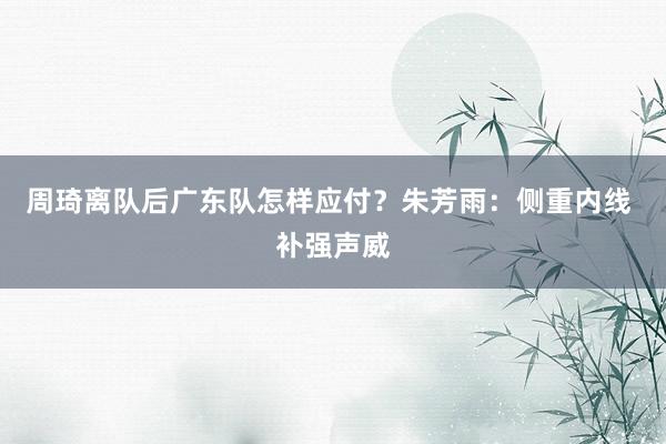 周琦离队后广东队怎样应付？朱芳雨：侧重内线 补强声威